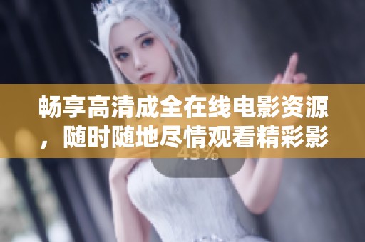 畅享高清成全在线电影资源，随时随地尽情观看精彩影片