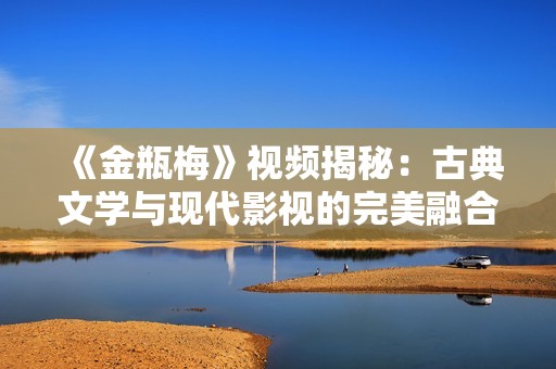 《金瓶梅》视频揭秘：古典文学与现代影视的完美融合