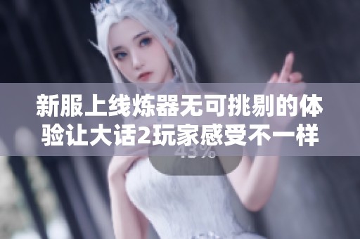 新服上线炼器无可挑剔的体验让大话2玩家感受不一样的魅力与乐趣