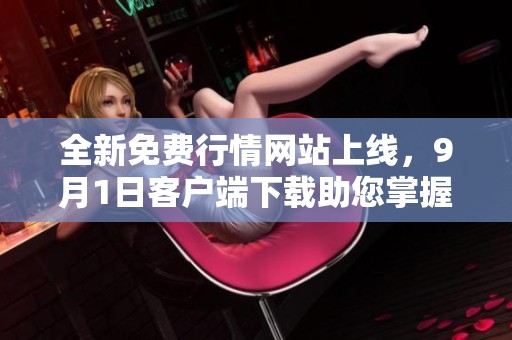 全新免费行情网站上线，9月1日客户端下载助您掌握市场动态