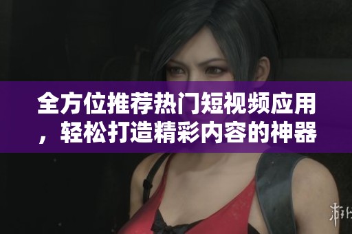 全方位推荐热门短视频应用，轻松打造精彩内容的神器