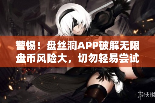 警惕！盘丝洞APP破解无限盘币风险大，切勿轻易尝试