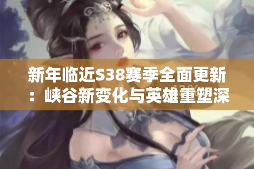 新年临近S38赛季全面更新：峡谷新变化与英雄重塑深度解析