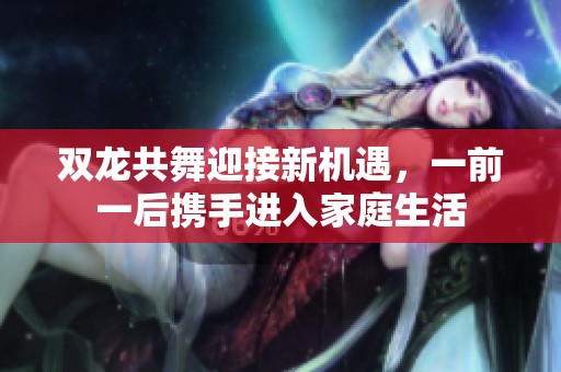 双龙共舞迎接新机遇，一前一后携手进入家庭生活