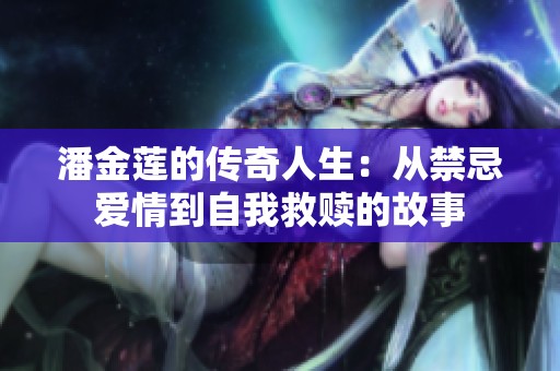 潘金莲的传奇人生：从禁忌爱情到自我救赎的故事