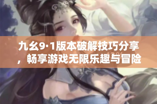 九幺9·1版本破解技巧分享，畅享游戏无限乐趣与冒险体验