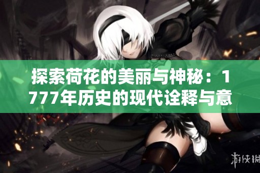 探索荷花的美丽与神秘：1777年历史的现代诠释与意义