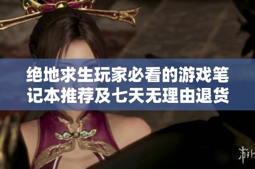 绝地求生玩家必看的游戏笔记本推荐及七天无理由退货政策详细解析