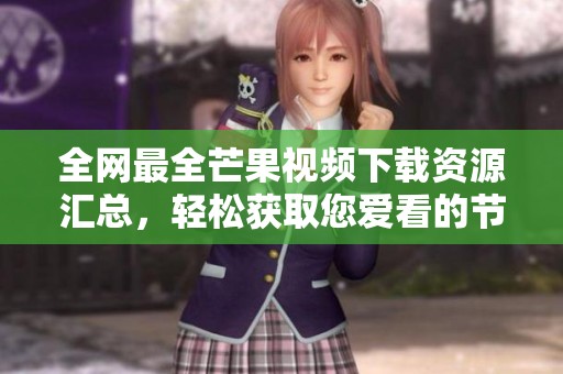全网最全芒果视频下载资源汇总，轻松获取您爱看的节目