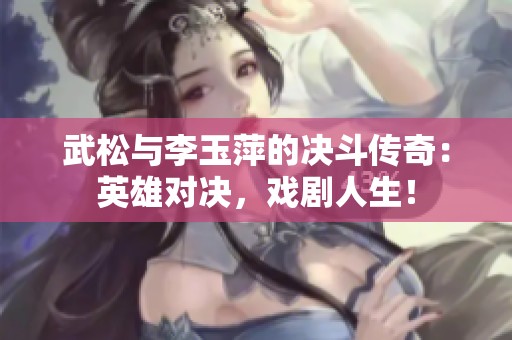 武松与李玉萍的决斗传奇：英雄对决，戏剧人生！