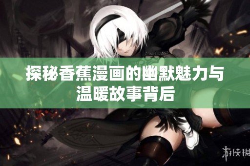 探秘香蕉漫画的幽默魅力与温暖故事背后