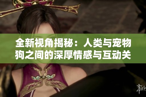 全新视角揭秘：人类与宠物狗之间的深厚情感与互动关系