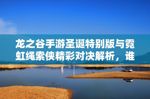 龙之谷手游圣诞特别版与霓虹绳索侠精彩对决解析，谁将胜出体验更佳选择