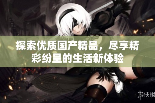 探索优质国产精品，尽享精彩纷呈的生活新体验