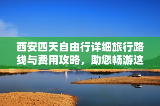 西安四天自由行详细旅行路线与费用攻略，助您畅游这座历史文化名城