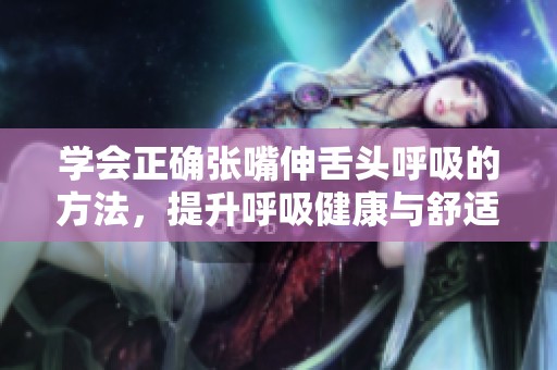 学会正确张嘴伸舌头呼吸的方法，提升呼吸健康与舒适感