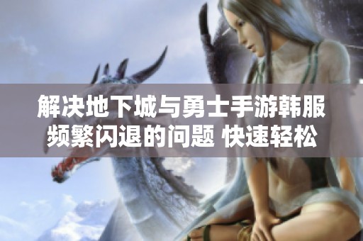 解决地下城与勇士手游韩服频繁闪退的问题 快速轻松进频道的有效方法分享