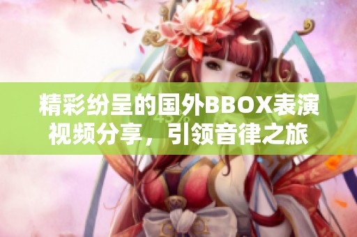 精彩纷呈的国外BBOX表演视频分享，引领音律之旅