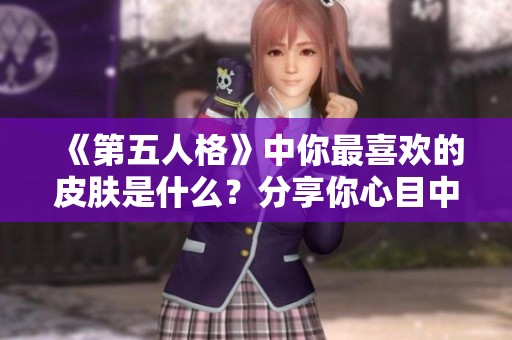 《第五人格》中你最喜欢的皮肤是什么？分享你心目中的绝美皮肤设计与故事！