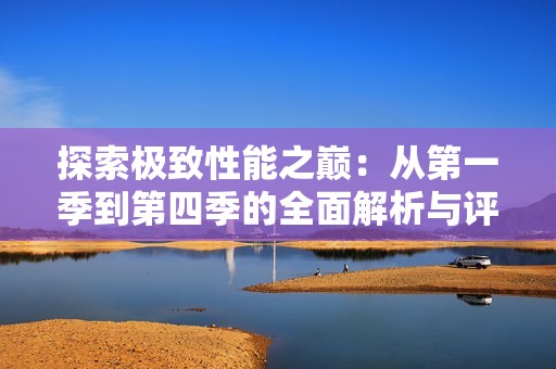 探索极致性能之巅：从第一季到第四季的全面解析与评测