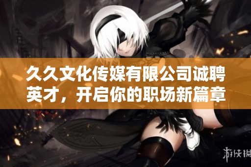 久久文化传媒有限公司诚聘英才，开启你的职场新篇章