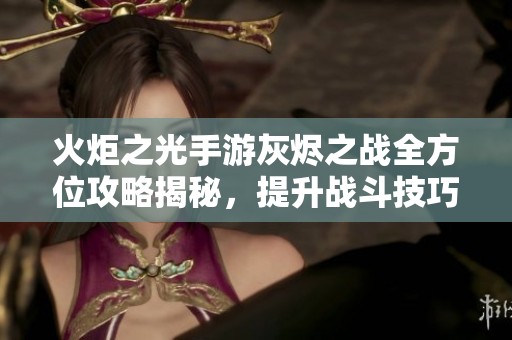火炬之光手游灰烬之战全方位攻略揭秘，提升战斗技巧与策略指南大放送