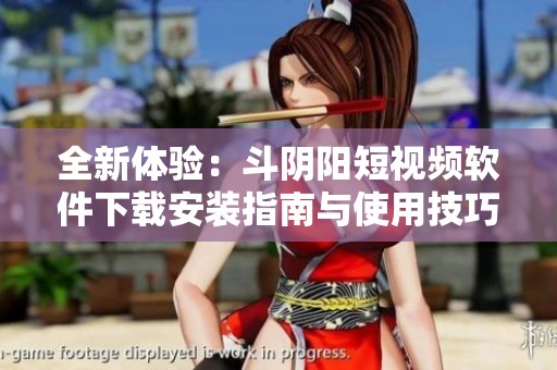 全新体验：斗阴阳短视频软件下载安装指南与使用技巧分享
