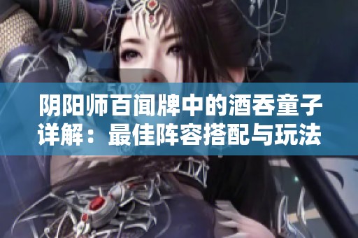 阴阳师百闻牌中的酒吞童子详解：最佳阵容搭配与玩法深入分析