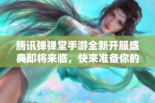 腾讯弹弹堂手游全新开服盛典即将来临，快来准备你的战斗之旅吧