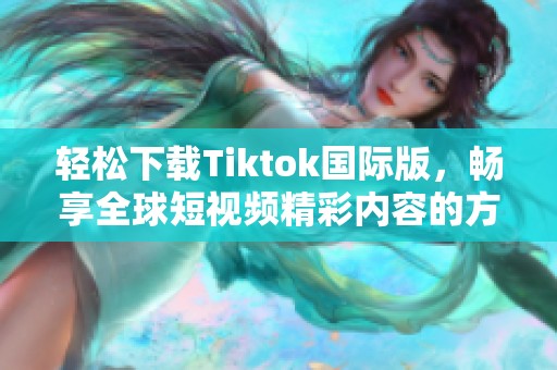 轻松下载Tiktok国际版，畅享全球短视频精彩内容的方法分享