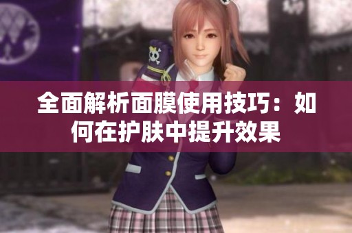 全面解析面膜使用技巧：如何在护肤中提升效果