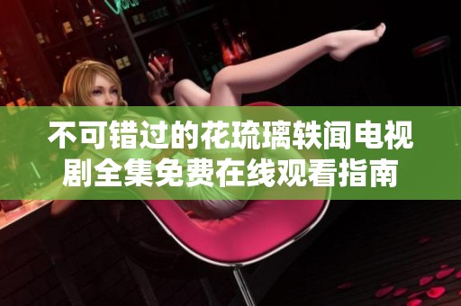 不可错过的花琉璃轶闻电视剧全集免费在线观看指南