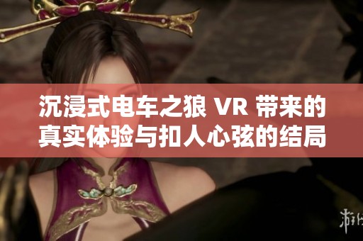 沉浸式电车之狼 VR 带来的真实体验与扣人心弦的结局让你欲罢不能的游戏旅程