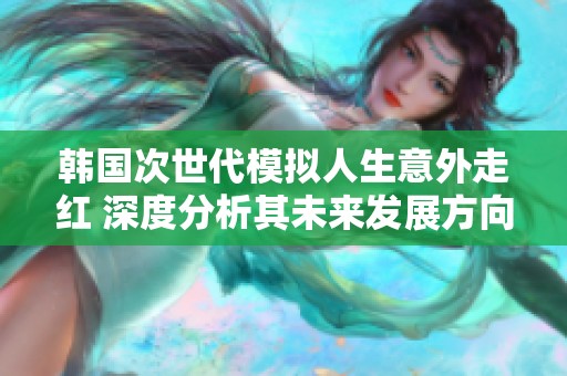 韩国次世代模拟人生意外走红 深度分析其未来发展方向与挑战