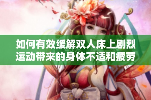 如何有效缓解双人床上剧烈运动带来的身体不适和疲劳
