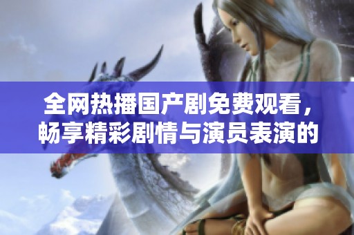 全网热播国产剧免费观看，畅享精彩剧情与演员表演的最佳选择