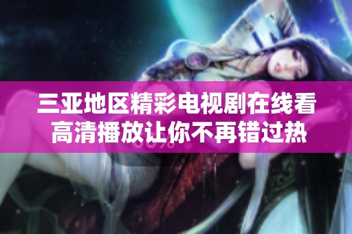 三亚地区精彩电视剧在线看 高清播放让你不再错过热门剧集