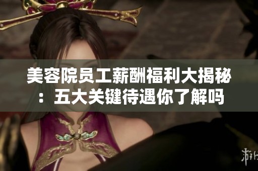 美容院员工薪酬福利大揭秘：五大关键待遇你了解吗