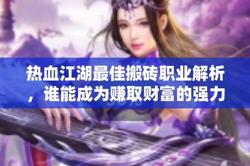热血江湖最佳搬砖职业解析，谁能成为赚取财富的强力能手？