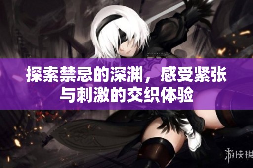 探索禁忌的深渊，感受紧张与刺激的交织体验