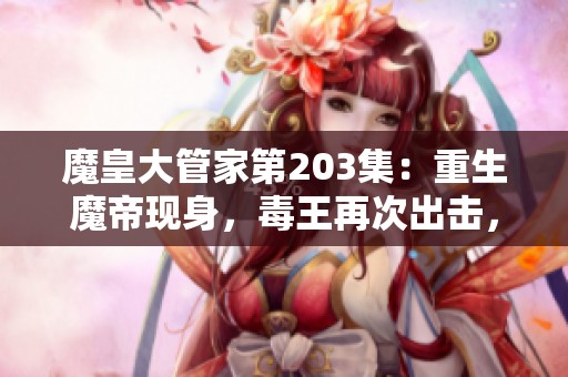 魔皇大管家第203集：重生魔帝现身，毒王再次出击，精彩剧情免费在线收听