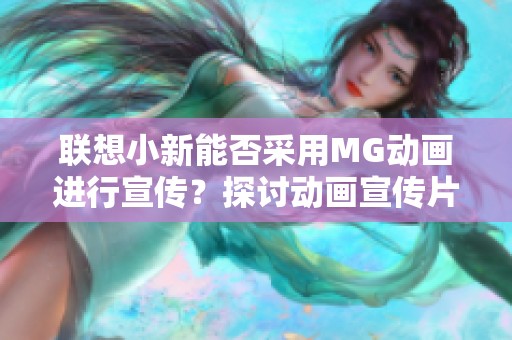联想小新能否采用MG动画进行宣传？探讨动画宣传片制作公司的选择与优势