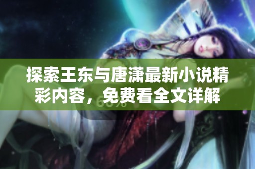 探索王东与唐潇最新小说精彩内容，免费看全文详解