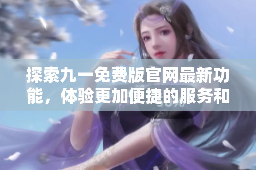 探索九一免费版官网最新功能，体验更加便捷的服务和优质内容