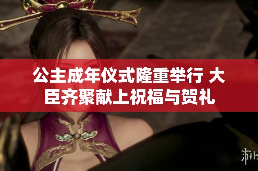 公主成年仪式隆重举行 大臣齐聚献上祝福与贺礼
