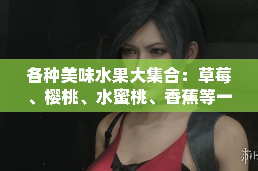 各种美味水果大集合：草莓、樱桃、水蜜桃、香蕉等一同探索新鲜口感