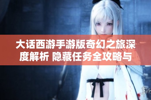大话西游手游版奇幻之旅深度解析 隐藏任务全攻略与玩法揭秘