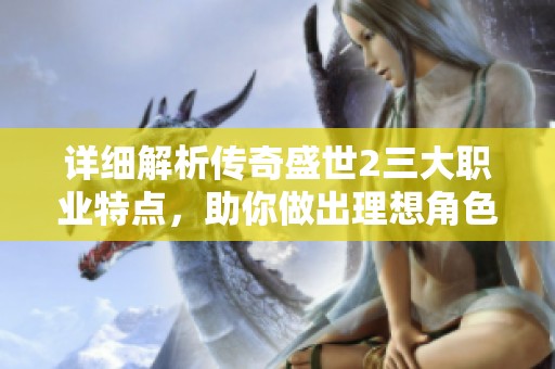 详细解析传奇盛世2三大职业特点，助你做出理想角色选择的全面指南