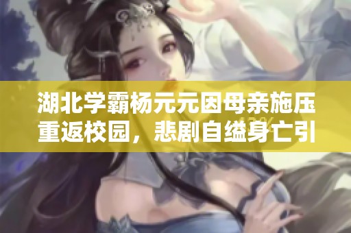 湖北学霸杨元元因母亲施压重返校园，悲剧自缢身亡引发社会对家庭教育的反思与关注