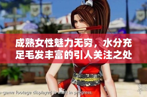 成熟女性魅力无穷，水分充足毛发丰富的引人关注之处